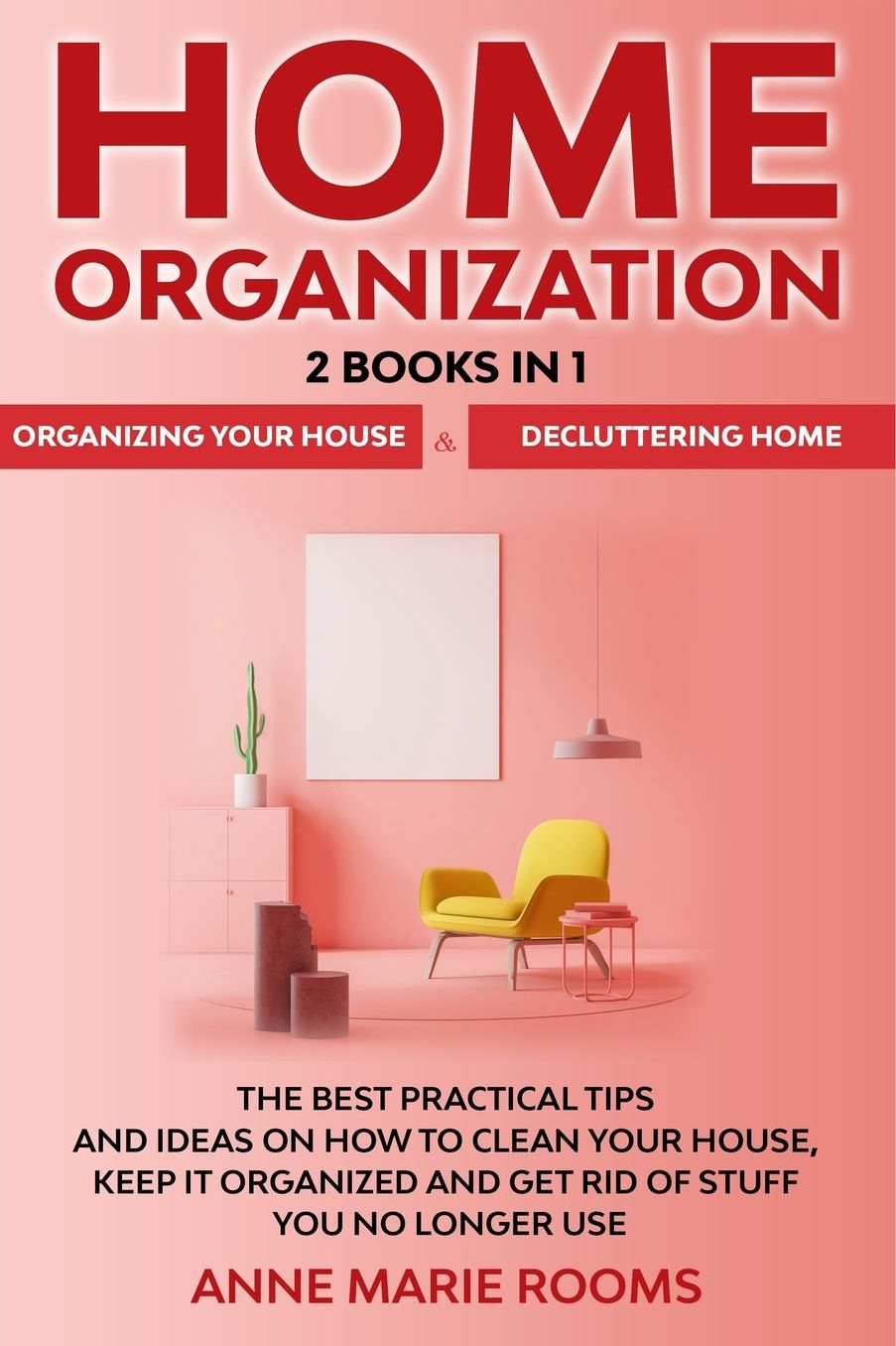 Home Organization: 2 Books In 1 - Organizing Your House + Decluttering Home. The Best Practical Tips And Ideas On How To Clean Your House, Keep It Organized And Get Rid Of Stuff You No Longer Use