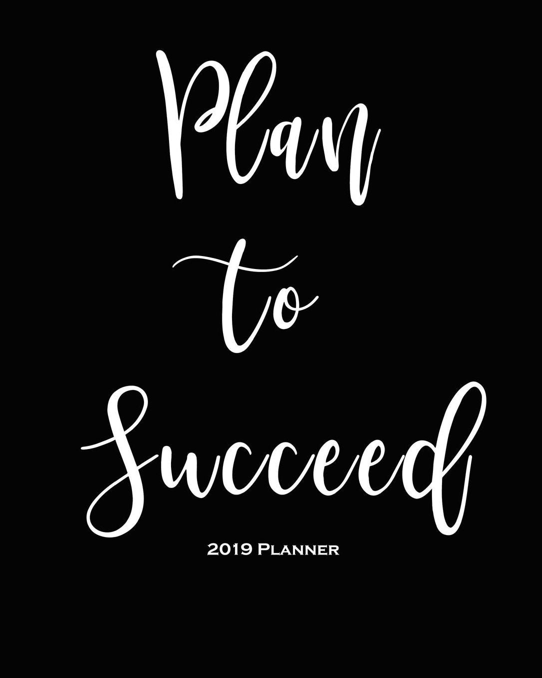 2019 Planner-Plan to Succeed: Daily Weekly Monthly Planner Calendar, Journal Planner and Notebook, Agenda Schedule Organizer, Academic Student Planner, Appointment Notebook with Inspirational Quotes for Students, Girls, Ladies, Women and Men (January 2019