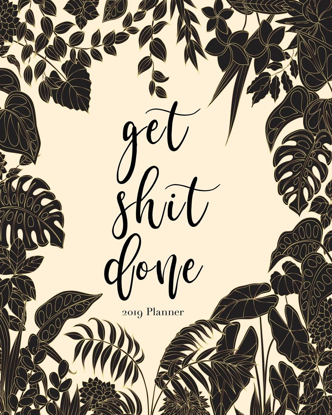 2019 Planner-Get Shit Done: Daily Weekly Monthly Planner Calendar, Journal Planner and Notebook, Agenda Schedule Organizer, Academic Student Planner, Appointment Notebook with Inspirational Quotes Plus Tropical Plants & Gold Background Cover (January 2019