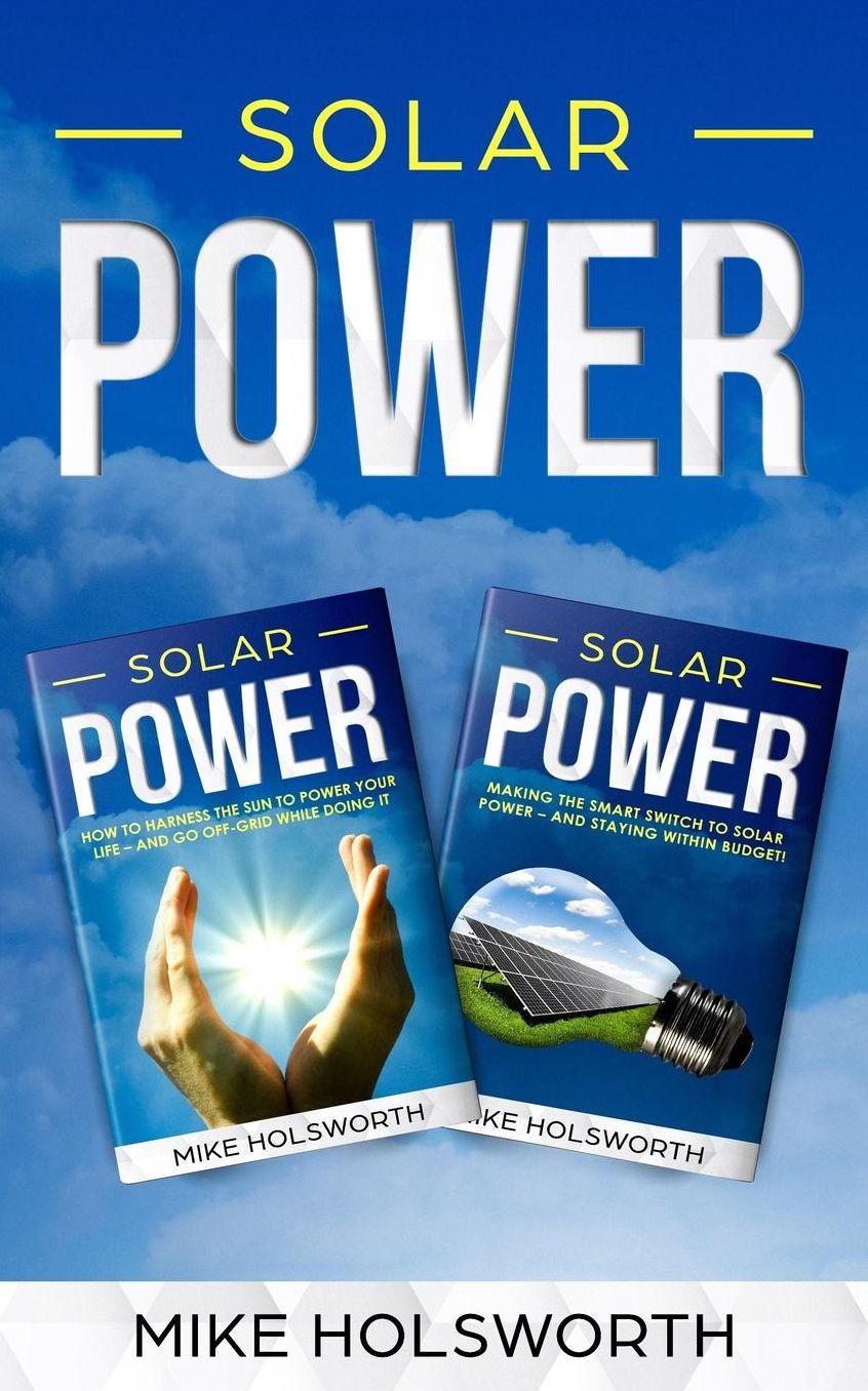 Solar Power: Making the Smart Switch to Solar Power - And Staying Within Budget! -And- How to Harness the Sun to Power Your Life - And Go Off-Grid While Doing It