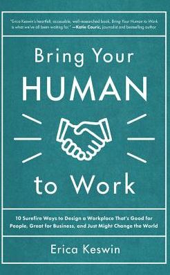 Bring Your Human to Work: 10 Surefire Ways to Design a Workplace That's Good for People, Great for Business, and Just Might Change the World