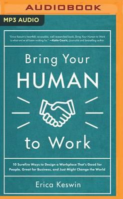 Bring Your Human to Work: 10 Surefire Ways to Design a Workplace That's Good for People, Great for Business, and Just Might Change the World