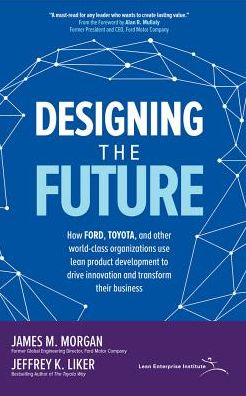 Designing the Future: How Ford, Toyota, and Other World-Class Organizations Use Lean Product Development to Drive Innovation and Transform Their Business