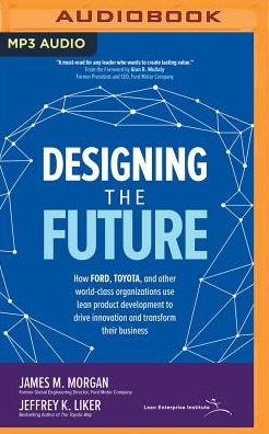 Designing the Future: How Ford, Toyota, and Other World-Class Organizations Use Lean Product Development to Drive Innovation and Transform Their Business