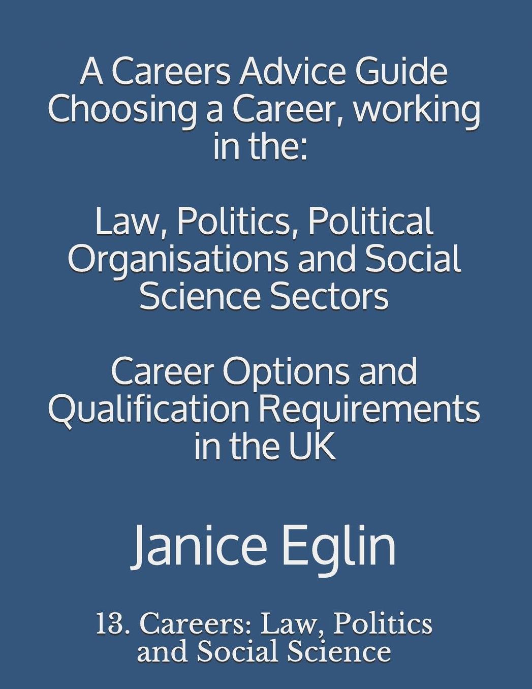 A Careers Advice Guide: Choosing a Career, Working in The: Law, Politics, Political Organisations and Social Science Sectors.: Career Options and Qualification Requirements in the UK