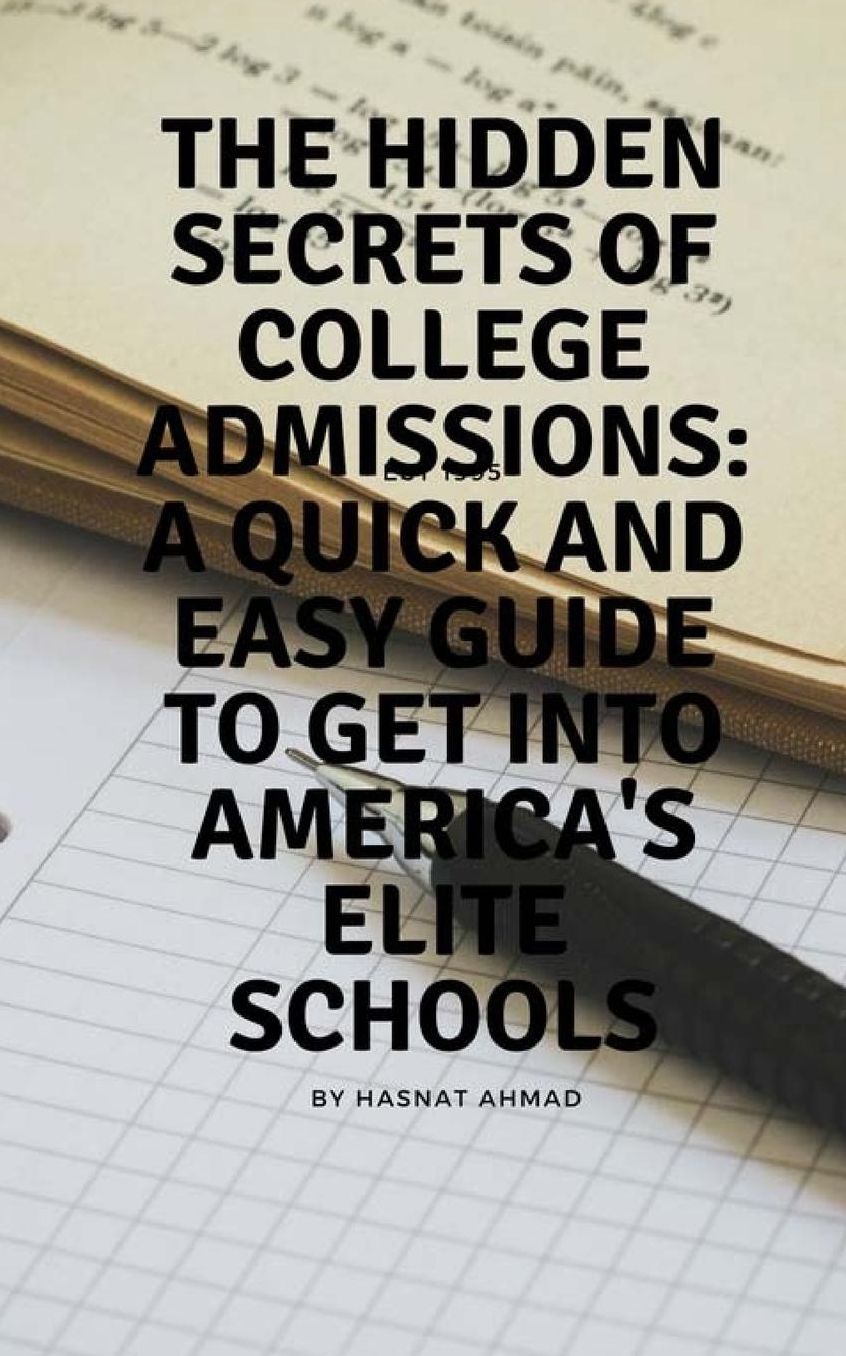 The Hidden Secrets of College Admissions: A Quick and Easy Guide to Get Into America's Elite Schools: A Blunt and Straightforward Book Made for the Typical High School Genius