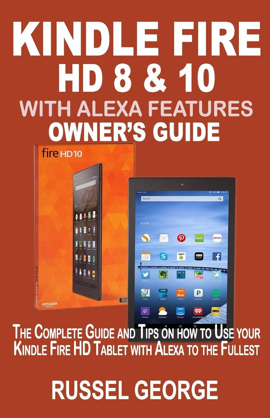 Kindle Fire HD 8 & 10 with Alexa Features: The Complete Guide and Tips on How to Use Your Kindle Fire HD Tablet with Alexa to the Fullest