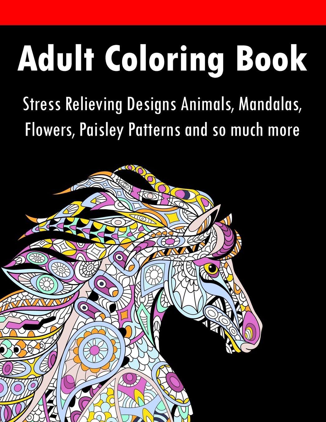 Adult Coloring Book: Stress Relieving Designs Animals, Mandalas, Flowers, Paisley Patterns and So Much More