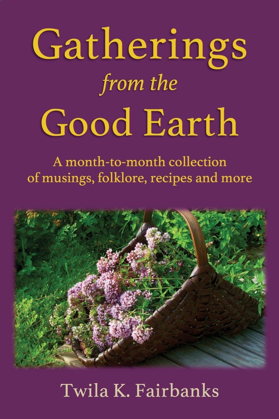 Gatherings from the Good Earth: A Month-To-Month Collection of Musings, Folklore, Recipes and More