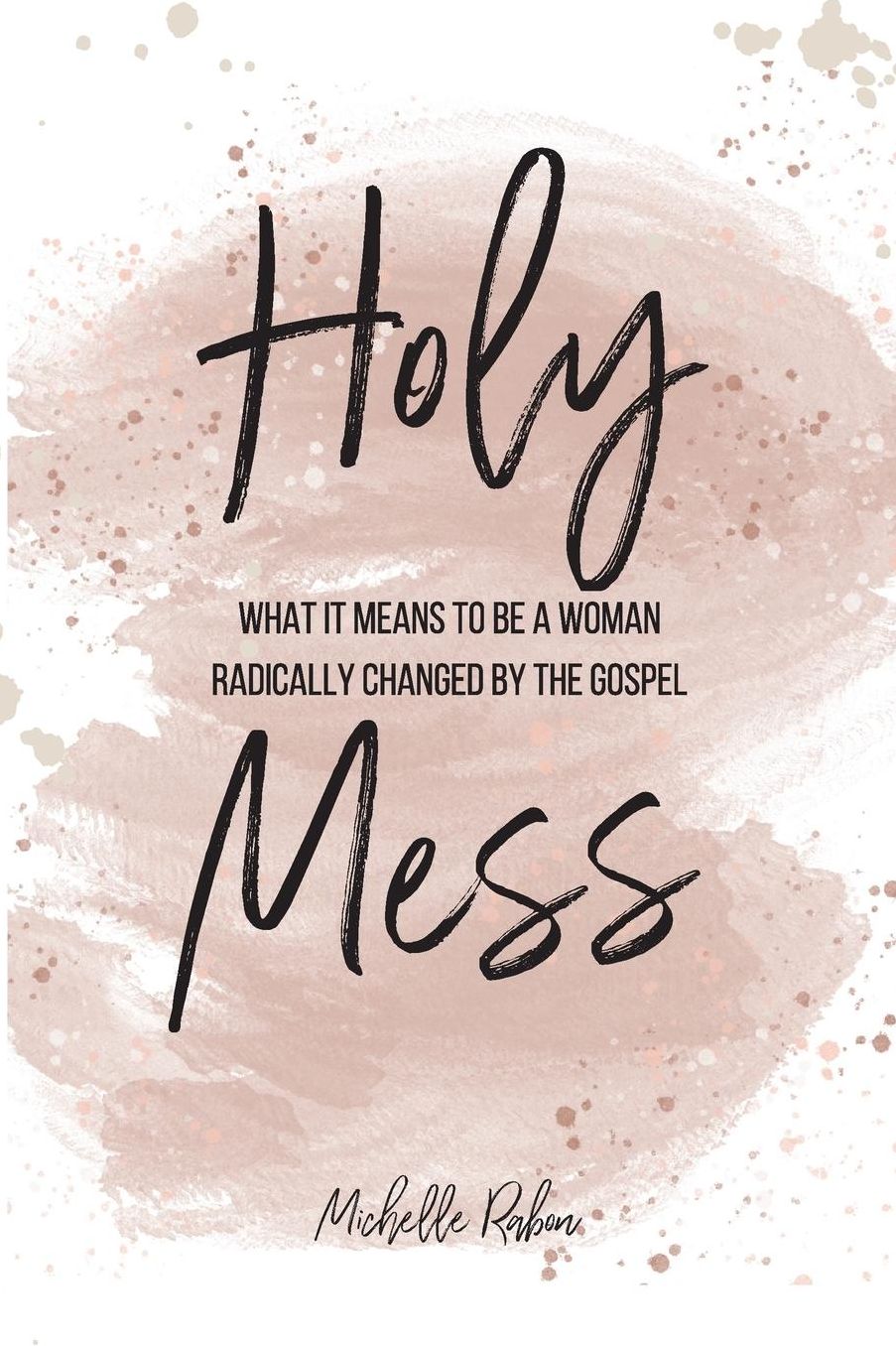Holy Mess: What It Means To Be A Woman Radically Changed By the Gospel