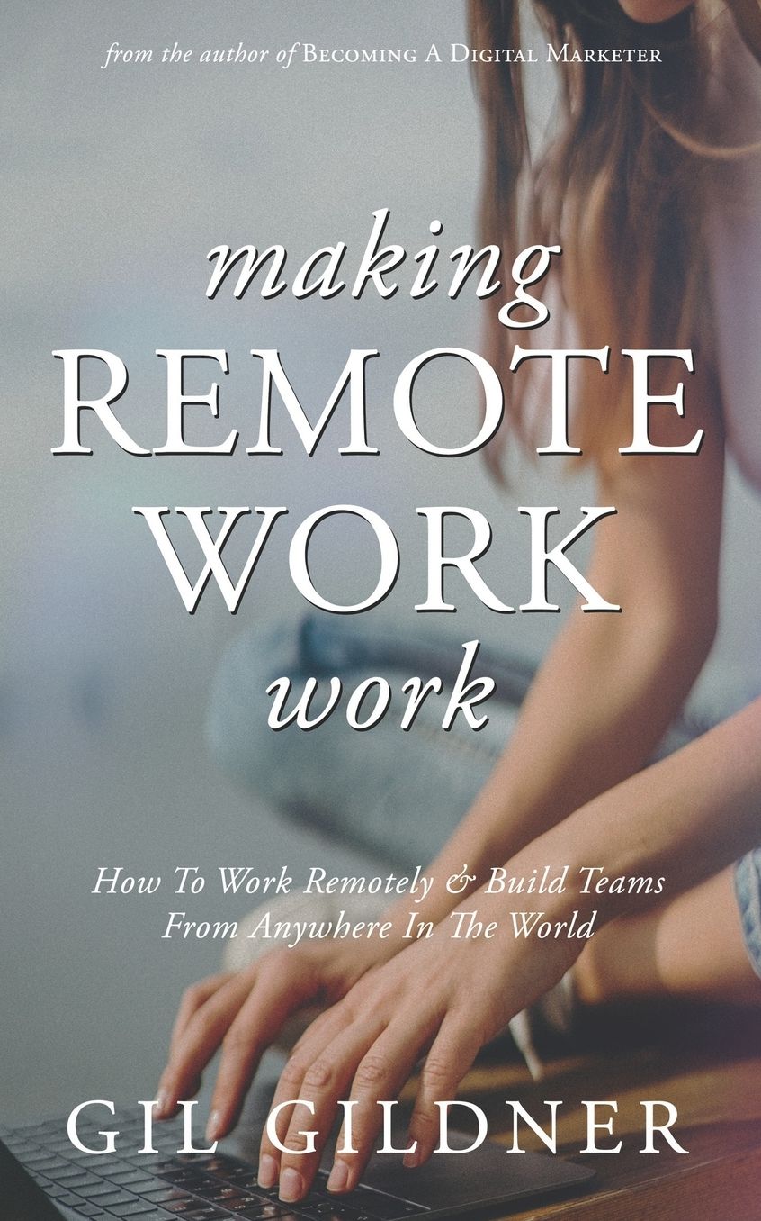 Making Remote Work Work: How To Work Remotely & Build Teams From Anywhere In The World