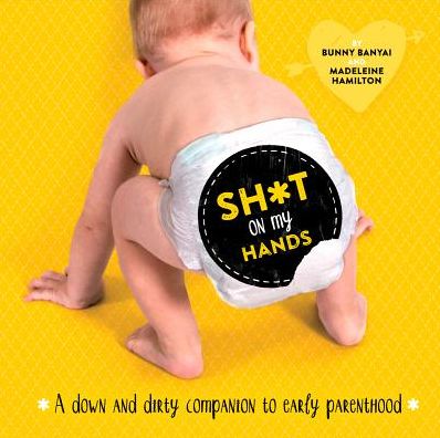 Sh*t on my Hands: A Down and Dirty Companion to Early Parenthood