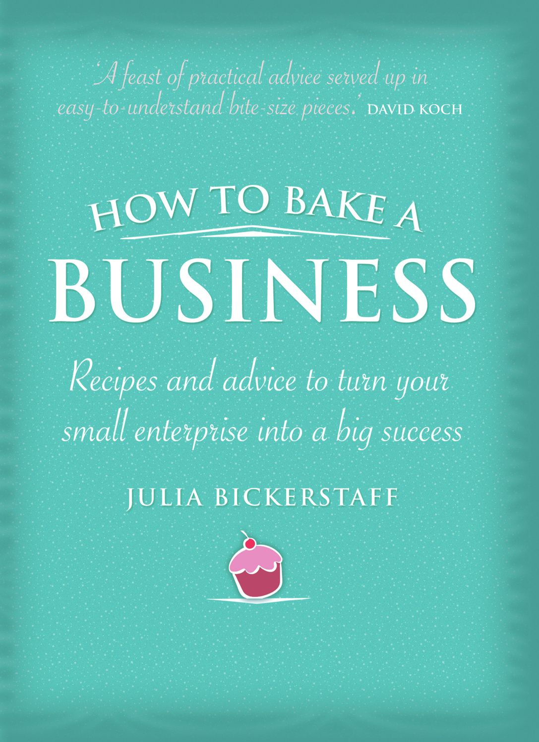 How to Bake a Business: Recipes and Advice to Turn Your Small Enterprise Into a Big Success
