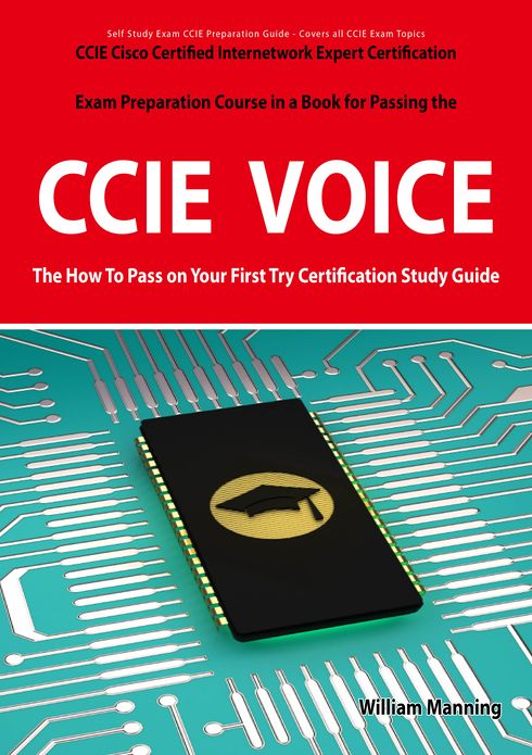 CCIE Cisco Certified Internetwork Expert Voice Certification Exam Preparation Course in a Book for Passing the CCIE Exam - The How To Pass on Your First Try Certification Study Guide