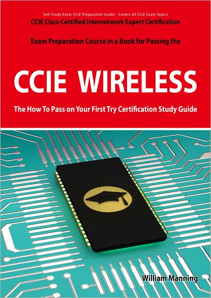CCIE Cisco Certified Internetwork Expert Wireless Certification Exam Preparation Course in a Book for Passing the CCIE Exam - The How To Pass on Your First Try Certification Study Guide