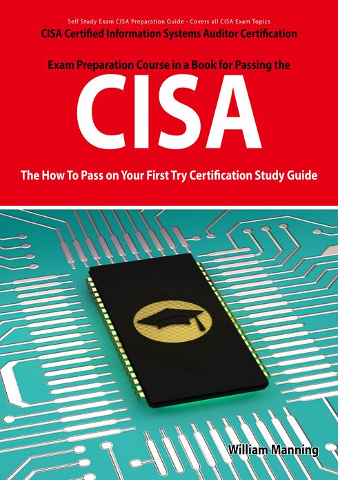CISA Certified Information Systems Auditor Certification Exam Preparation Course in a Book for Passing the CISA Exam - The How To Pass on Your First Try Certification Study Guide