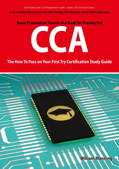 Citrix Certified Administrator for Citrix XenApp 5 for Windows Server 2008 Certification Exam Preparation Course in a Book for Passing the CCA Exam - The How To Pass on Your First Try Certification Study Guide