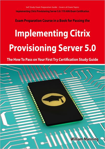 Implementing Citrix Provisioning Server 5.0: 1Y0-A06 Exam Certification Exam Preparation Course in a Book for Passing the Implementing Citrix Provisioning Server 5.0 Exam - The How To Pass on Your First Try Certification Study Guide