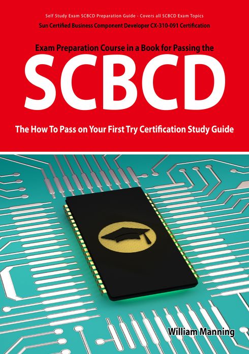 SCBCD: Sun Certified Business Component Developer CX-310-091 Exam Certification Exam Preparation Course in a Book for Passing the SCBCD Exam - The How To Pass on Your First Try Certification Study Guide
