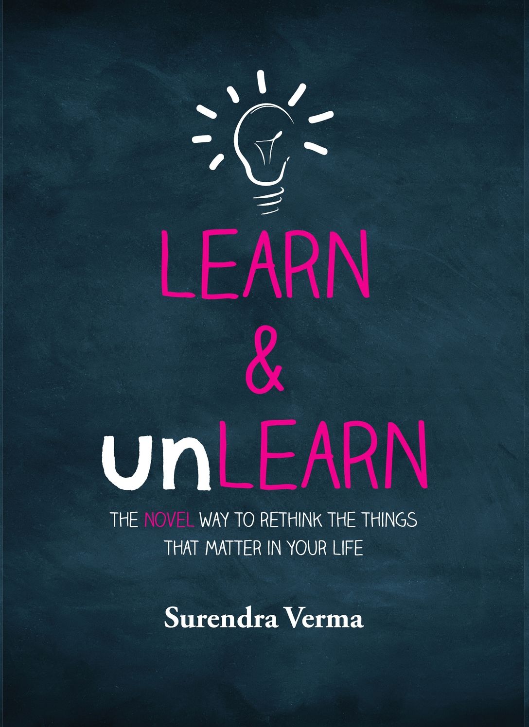 Learn & Unlearn: The Novel Way To Rethink The Things That Matter In Your Life