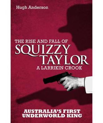 Squizzy Taylor: The Rise and Fall of a Larrikin Crook