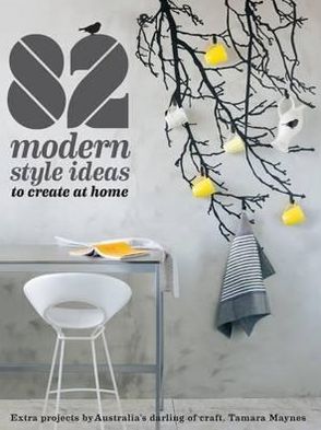 82 Modern Style Ideas to Create at Home: Extra Projects by Australia's Darling of Craft