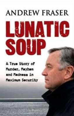 Lunatic Soup: A True Story of Murder, Mayhem and Madness in Maximum Sec