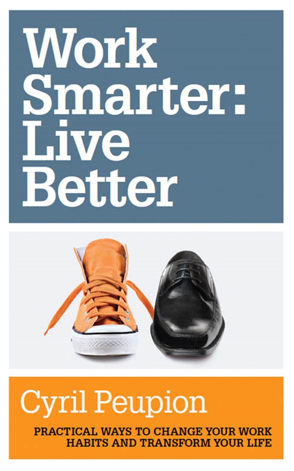 Work Smarter: Live Better: Practical Ways to Change Your Work Habits and Transform Your Life