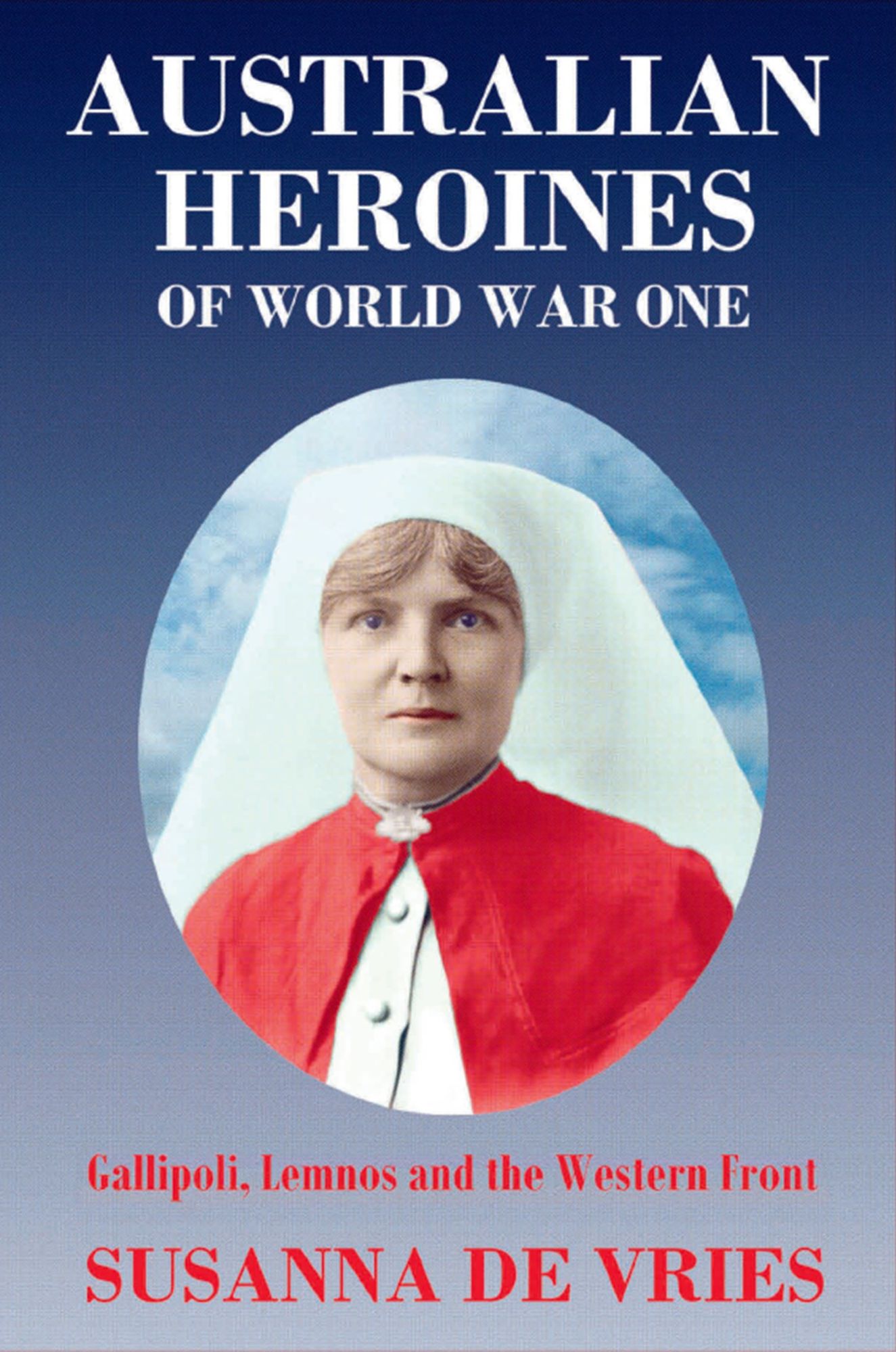 Australian Heroines of World War 1 : Gallipoli, Lemnos and the Western Front
