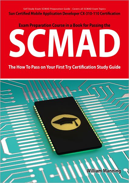 SCMAD: Sun Certified Mobile Application Developer CX-310-110 Exam Certification Exam Preparation Course in a Book for Passing the SCMAD Exam - The How To Pass on Your First Try Certification Study Guide: Sun Certified Mobile Application Developer CX-310-1