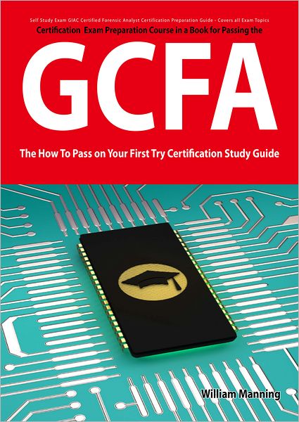 GIAC Certified Forensic Analyst Certification (GCFA) Exam Preparation Course in a Book for Passing the GCFA Exam - The How To Pass on Your First Try Certification Study Guide