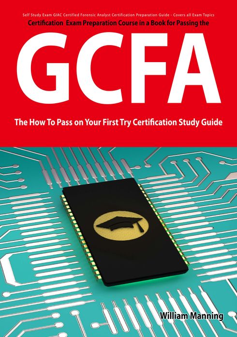 GIAC Certified Forensic Analyst Certification (GCFA) Exam Preparation Course in a Book for Passing the GCFA Exam - The How To Pass on Your First Try Certification Study Guide
