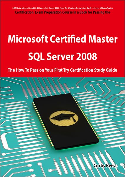Microsoft Certified Master: SQL Server 2008 Exam Preparation Course in a Book for Passing the Microsoft Certified Master: SQL Server 2008 Exam - The How To Pass on Your First Try Certification Study Guide: SQL Server 2008 Exam Preparation Course in a Book