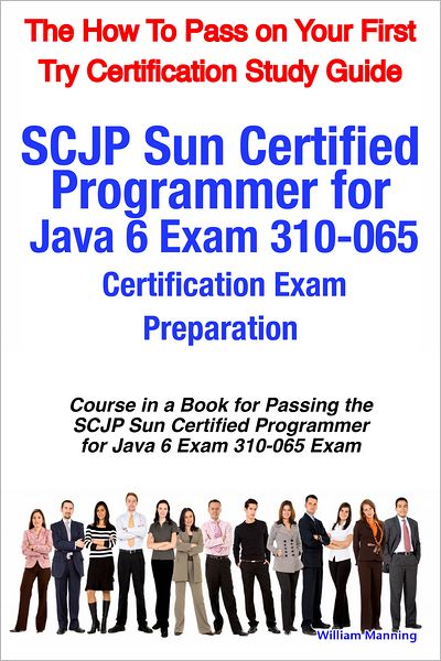 SCJP Sun Certified Programmer for Java 6 Exam 310-065 Certification Exam Preparation Course in a Book for Passing the SCJP Sun Certified Programmer for Java 6 Exam 310-065 Exam - The How To Pass on Your First Try Certification Study Guide