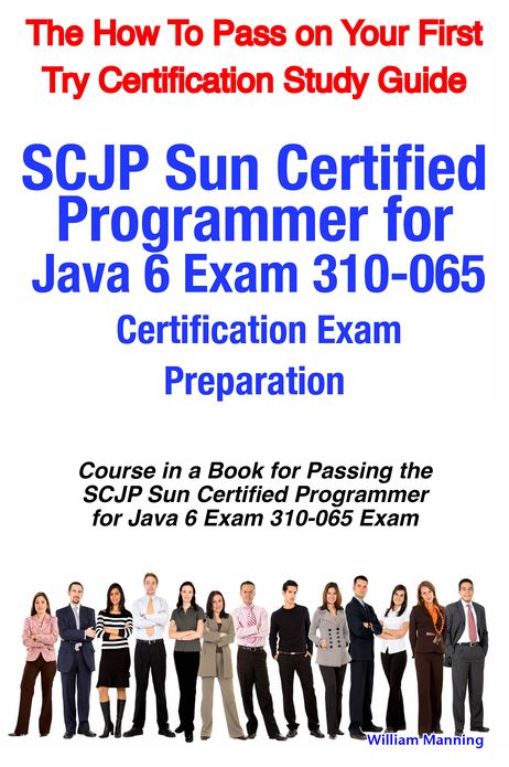 SCJP Sun Certified Programmer for Java 6 Exam 310-065 Certification Exam Preparation Course in a Book for Passing the SCJP Sun Certified Programmer for Java 6 Exam 310-065 Exam - The How To Pass on Your First Try Certification Study Guide