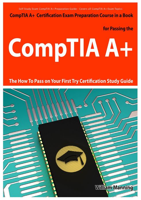CompTIA A+ Exam Preparation Course in a Book for Passing the CompTIA A+ Certified Exam - The How To Pass on Your First Try Certification Study Guide