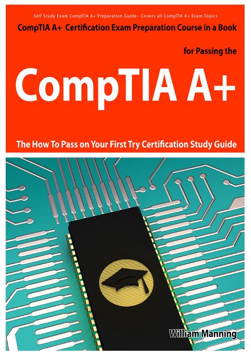 CompTIA A+ Exam Preparation Course in a Book for Passing the CompTIA A+ Certified Exam - The How To Pass on Your First Try Certification Study Guide