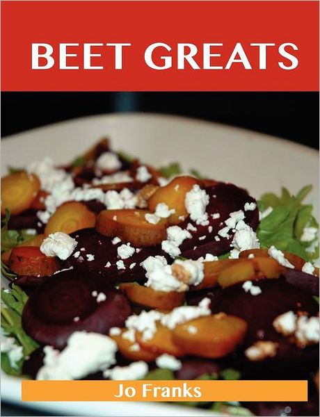 Beet Greats: Delicious Beet Recipes, the Top 94 Beet Recipes