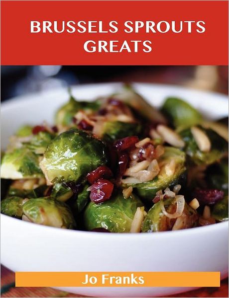 Brussels Sprouts Greats: Delicious Brussels Sprouts Recipes, the Top 31 Brussels Sprouts Recipes