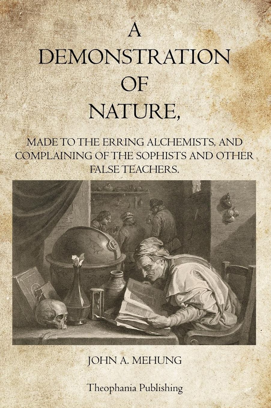 A Demonstration of Nature: Made to the Erring Alchemists and Complaining of the Sophists and other False Teachers