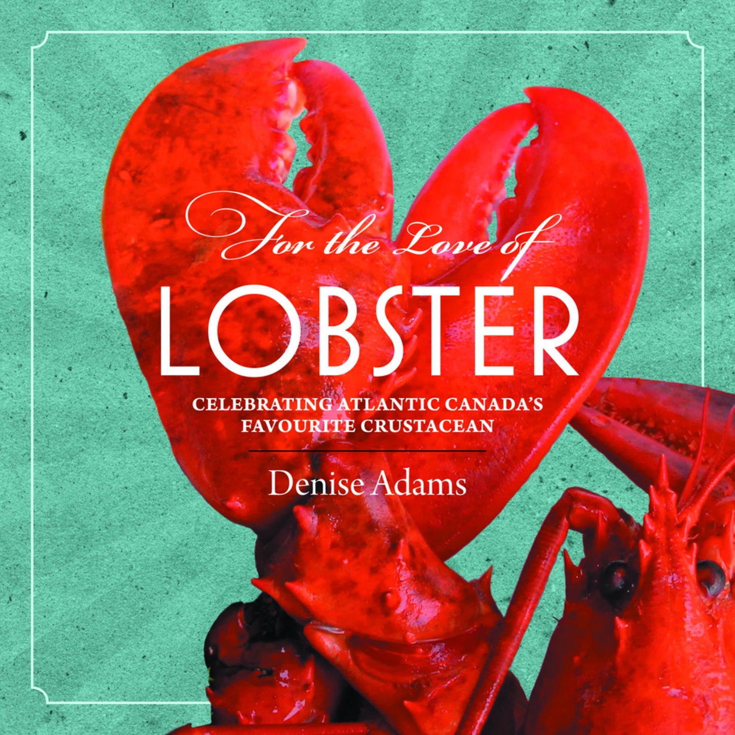 For the Love of Lobster: Celebrating Atlantic Canada's Favourite Crustacean