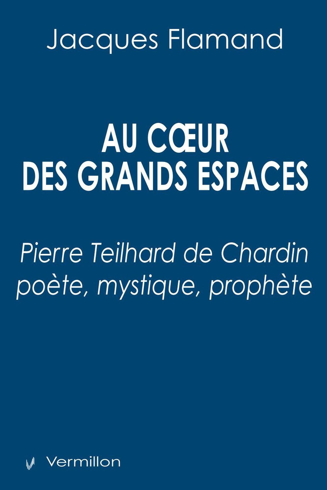 Au cour des grands espaces: Pierre Teilhard de Chardin poète, mystique, prophète