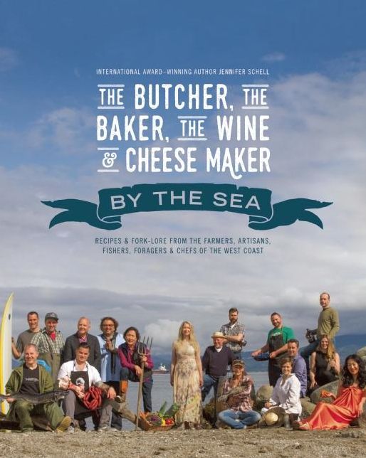 The Butcher, the Baker, the Wine and Cheese Maker by the Sea: Recipes and Fork-lore from the Farmers, Artisans, Fishers, Foragers and Chefs of the West Coast