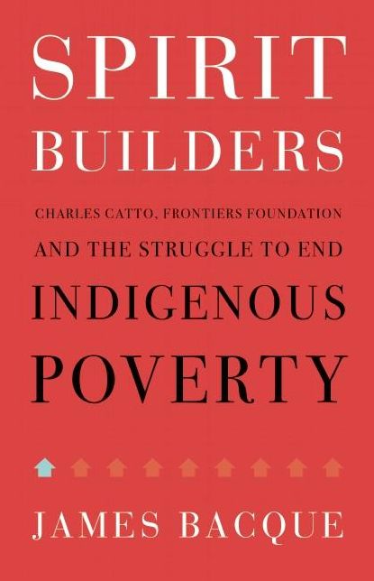 Spirit Builders: Charles Catto, Frontiers Foundation and the Struggle to End Indigenous Poverty One House at a Time