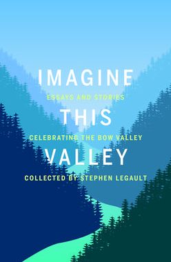 Imagine This Valley: Essays and Stories Celebrating the Bow Valley
