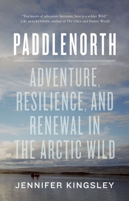 Paddlenorth: Adventure, Resilience, and Renewal in the Arctic Wild