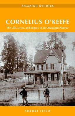 Cornelius O'keefe : The Life, Loves, and Legacy of an Okanagan Rancher
