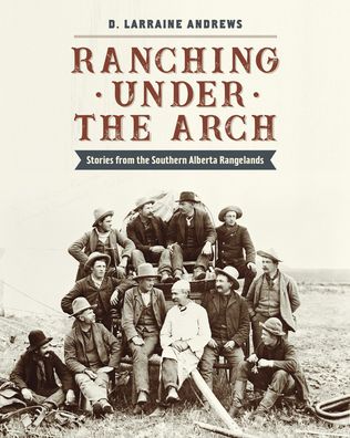 Ranching Under the Arch : Stories from the Southern Alberta Rangelands