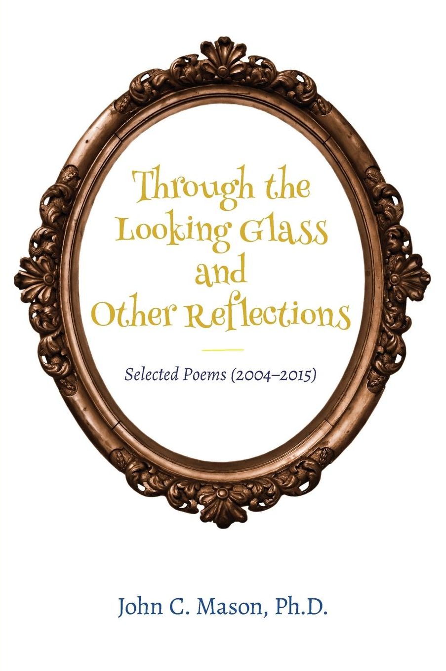 Through the Looking Glass and Other Reflections: Selected Poems (2004-2015)