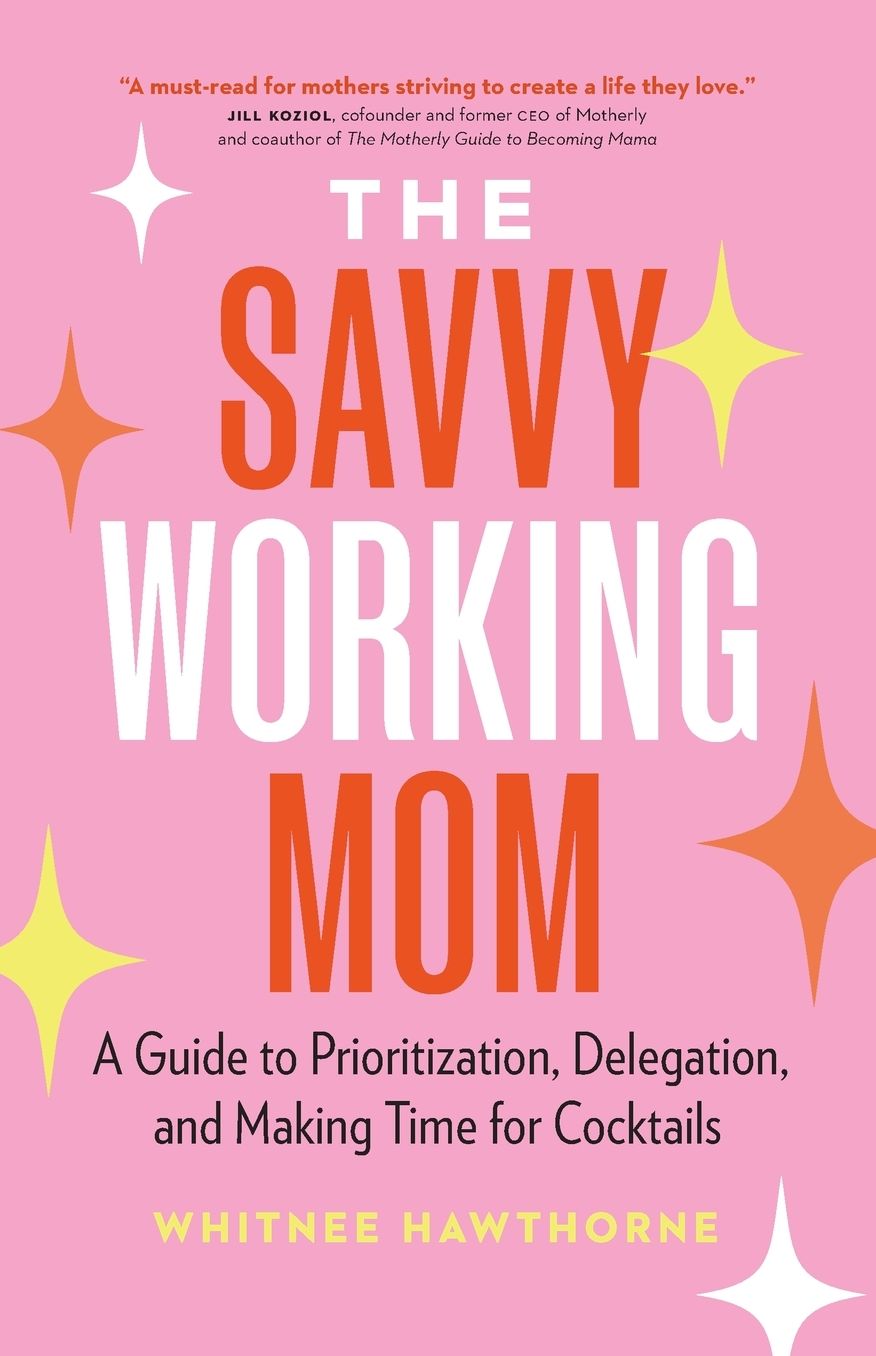 The Savvy Working Mom: A Guide to Prioritization, Delegation, and Making Time for Cocktails